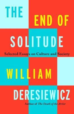 The End of Solitude: Selected Essays on Culture and Society - William Deresiewicz