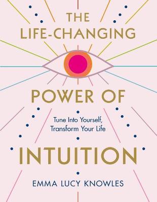 The Life-Changing Power of Intuition: Tune in to Yourself, Transform Your Life - Emma Lucy Knowles