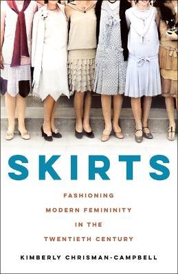 Skirts: Fashioning Modern Femininity in the Twentieth Century - Kimberly Chrisman-campbell