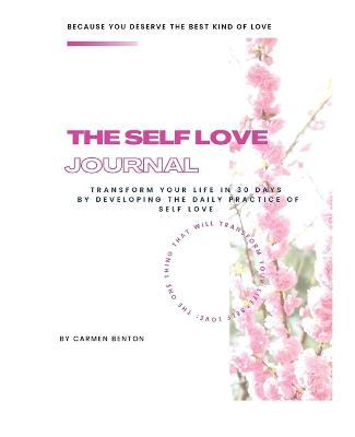 The Self Love Journal: TRANSFORM YOUR LIFE in 30 days by developing the DAILY PRACTICE OF SELF LOVE - Carmen Benton