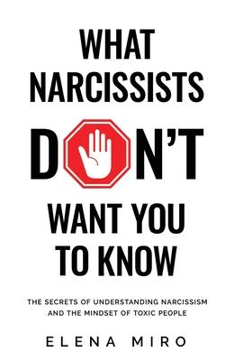 What Narcissists DON'T Want People to Know: The Secrets of Understanding Narcissism and the Mindset of Toxic People - Elena Miro