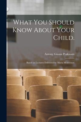 What You Should Know About Your Child.: Based on Lectures Delivered by Maria Montessori - Antony Gnana Prakasam