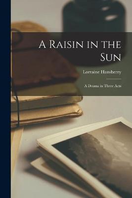 A Raisin in the Sun: a Drama in Three Acts - Lorraine 1930-1965 Hansberry
