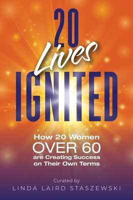 20 Lives Ignited: How 20 Women Over 60 are Creating Success on Their Own Terms: How 20 Women Over 60 - Linda Laird Staszewski