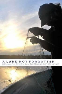 A Land Not Forgotten: Indigenous Food Security and Land-Based Practices in Northern Ontario - Michael A. Robidoux