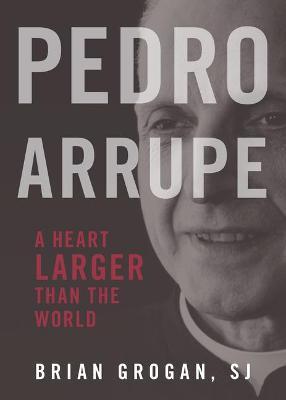 Pedro Arrupe: A Heart Larger Than the World - Brian Grogan