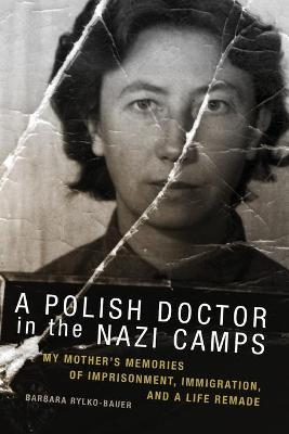 The Polish Doctor in Nazi Camps: My Mother's Memories of Imprisonment, Immigration, and a Life Remade - Rylko-bauer Barbara
