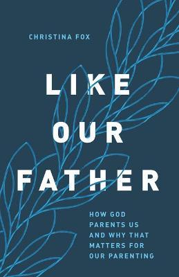 Like Our Father: How God Parents Us and Why That Matters for Our Parenting - Christina Fox