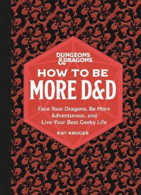 Dungeons & Dragons: How to Be More D&d: Face Your Dragons, Be More Adventurous, and Live Your Best Geeky Life - Kat Kruger