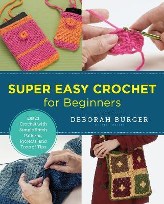 Super Easy Crochet for Beginners: Learn Crochet with Simple Stitch Patterns, Projects, and Tons of Tips - Deborah Burger