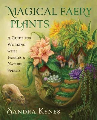 Magical Faery Plants: A Guide for Working with Faeries and Nature Spirits - Sandra Kynes