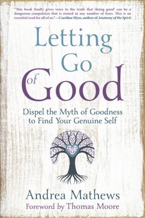 Letting Go of Good: Dispel the Myth of Goodness to Find Your Genuine Self - Andrea Mathews