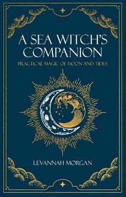 Sea Witch's Companion: Practical Magic of Moon and Tides - Levannah Morgan