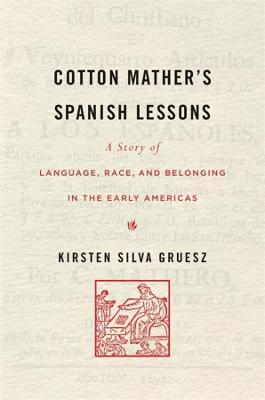 Cotton Mather's Spanish Lessons: A Story of Language, Race, and Belonging in the Early Americas - Kirsten Silva Gruesz