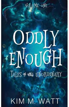 Oddly Enough: Tales of the Unordinary, volume one - Kim M. Watt