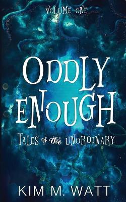 Oddly Enough: Tales of the Unordinary, volume one - Kim M. Watt