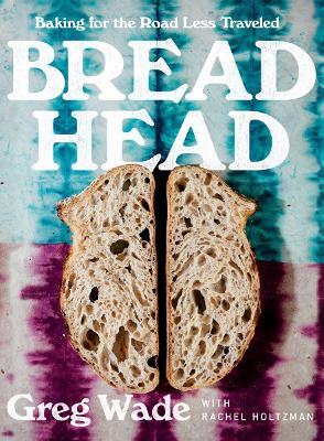 Bread Head: Baking for the Road Less Traveled - Greg Wade