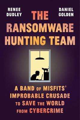The Ransomware Hunting Team: A Band of Misfits' Improbable Crusade to Save the World from Cybercrime - Renee Dudley
