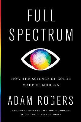 Full Spectrum: How the Science of Color Made Us Modern - Adam Rogers
