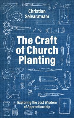The Craft of Church Planting: Exploring the Lost Wisdom of Apprenticeship - Christian Selvaratnam