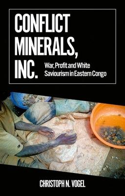 Conflict Minerals, Inc.: War, Profit and White Saviourism in Eastern Congo - Christoph N. Vogel