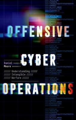 Offensive Cyber Operations: Understanding Intangible Warfare - Daniel Moore