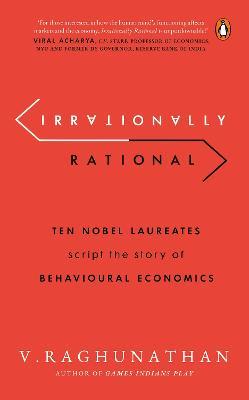 Irrationally Rational: Ten Nobel Laureates Script the Story of Behavioural Economics - V. Raghunathan