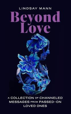 Beyond Love: A Collection of Channeled Messages from Passed-On Loved Ones - Lindsay Mann