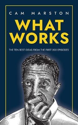 What Works: The Ten Best Ideas from the First 200 Episodes - Cam Marston