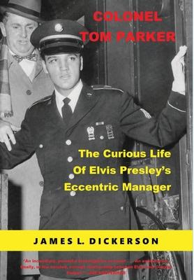 Colonel Tom Parker: The Curious Life of Elvis Presley's Eccentric Manager - James L. Dickerson