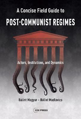 A Concise Field Guide to Post-Communist Regimes: Actors, Institutions, and Dynamics - Bálint Magyar