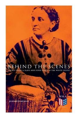 Behind the Scenes: Thirty Years a Slave and Four Years in the White House: True Story of a Black Women Who Worked for Mrs. Lincoln and Mr - Elizabeth Keckley