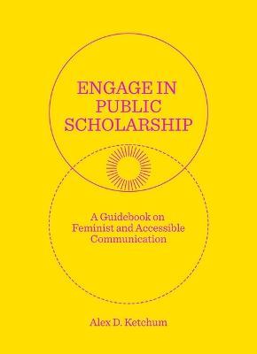 Engage in Public Scholarship: A Guidebook on Feminist and Accessible Communication - Alex D. Ketchum