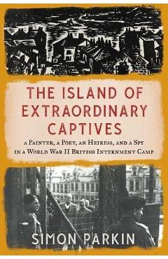 Coperta cărții 'The Island of Extraordinary Captives: A Painter, a Poet, an Heiress, and a Spy in a World War II British Internment'