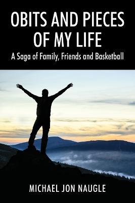 Obits and Pieces of My Life: A Saga of Family, Friends and Basketball - Michael Jon Naugle