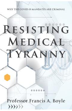 Resisting Medical Tyranny: Why the COVID-19 Mandates Are Criminal - Francis A. Boyle