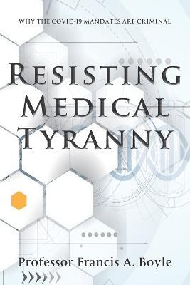 Resisting Medical Tyranny: Why the COVID-19 Mandates Are Criminal - Francis A. Boyle