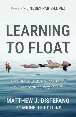 Learning to Float: Deconstructing Doctrinal Certainty to Embrace the Mystery of Faith - Matthew J. Distefano