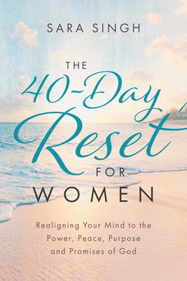 The 40-Day Reset for Women: Realigning Your Mind to the Power, Peace, Purpose and Promises of God - Sara Singh