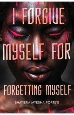 I Forgive Myself for Forgetting Myself - Shatiera Porte'e