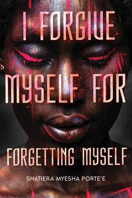 I Forgive Myself for Forgetting Myself - Shatiera Porte'e
