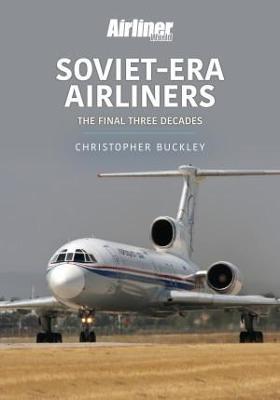 Soviet-Era Airliners: The Final Three Decades - Christopher Buckley