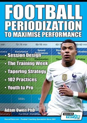 Football Periodization to Maximise Performance: Session Design - The Training Week - Tapering Strategy - 102 Practices - Youth to Pro - Adam Owen Ph. D.