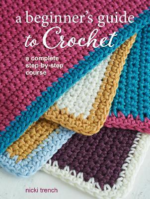 A Beginner's Guide to Crochet: A Complete Step-By-Step Course - Nicki Trench