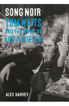 Song Noir: Tom Waits and the Spirit of Los Angeles - Alex Harvey
