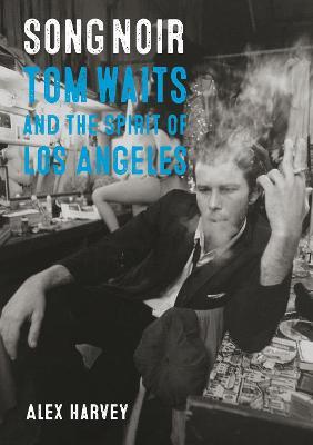 Song Noir: Tom Waits and the Spirit of Los Angeles - Alex Harvey