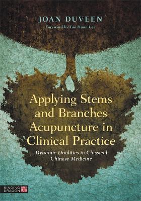 Applying Stems and Branches Acupuncture in Clinical Practice: Dynamic Dualities in Classical Chinese Medicine - Joan Duveen