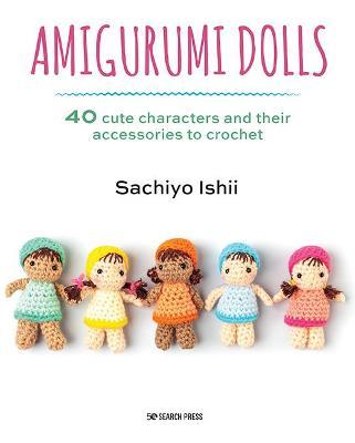 Amigurumi Dolls: 40 Cute Characters and Their Accessories to Crochet - Sachiyo Ishii