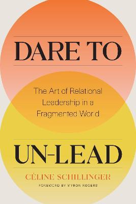 Dare to Un-Lead: The Art of Relational Leadership in a Fragmented World - Celine Schillinger