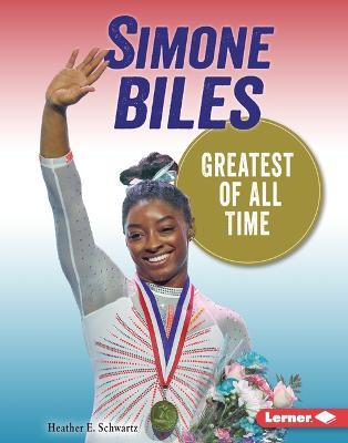 Simone Biles: Greatest of All Time - Heather E. Schwartz